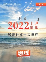 视线 | 回顾「2022上半年家装行业十大事件」